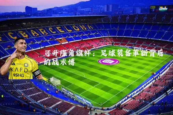 可升降角旗杆：足球装备革新背后的战术博弈