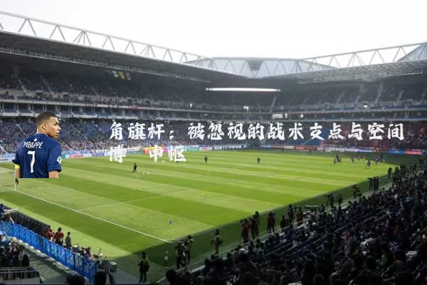 角旗杆：被忽视的战术支点与空间博弈中枢