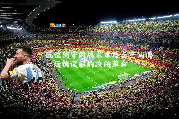 低位防守的战术本质与空间博弈：一场被误解的攻防革命