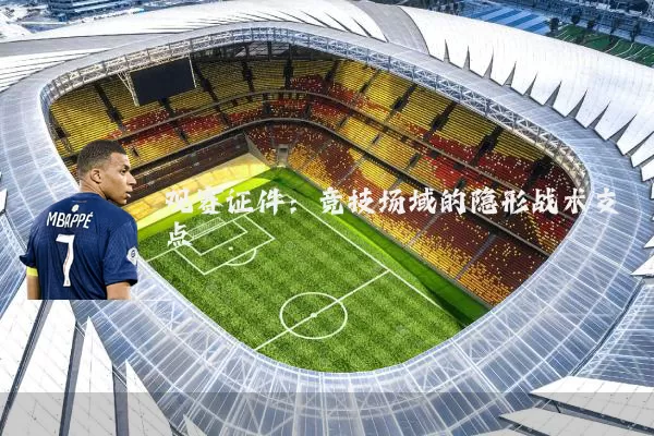 观赛证件:竞技场域的隐形战术支点