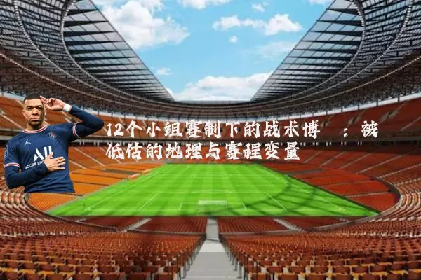 12个小组赛制下的战术博弈:被低估的地理与赛程变量