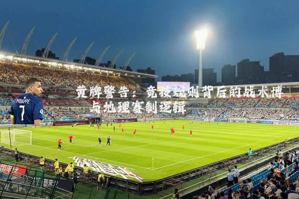 黄牌警告:竞技规则背后的战术博弈与地理赛制逻辑