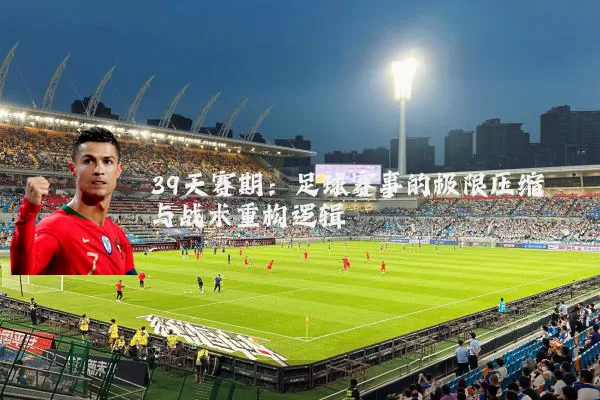 39天赛期：足球赛事的极限压缩与战术重构逻辑